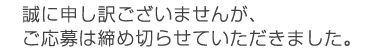 誠に申し訳ございませんが、ご応募は締め切らせていただきました。