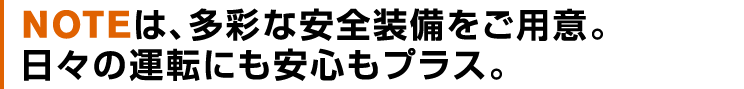 新しいNOTEにも、多彩な安全装備をご用意。日々の運転にも安心もプラス。